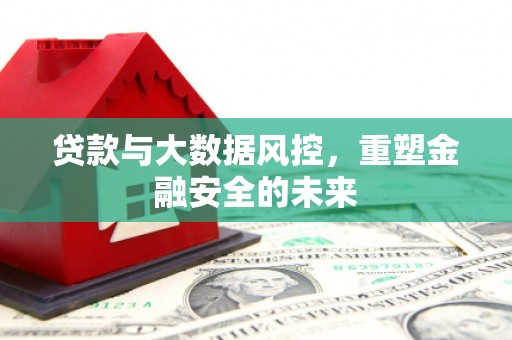 蔡甸贷款与大数据风控，重塑金融安全的未来