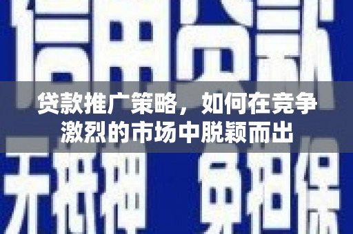 蔡甸贷款推广策略，如何在竞争激烈的市场中脱颖而出