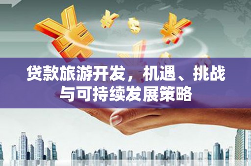 蔡甸贷款旅游开发，机遇、挑战与可持续发展策略