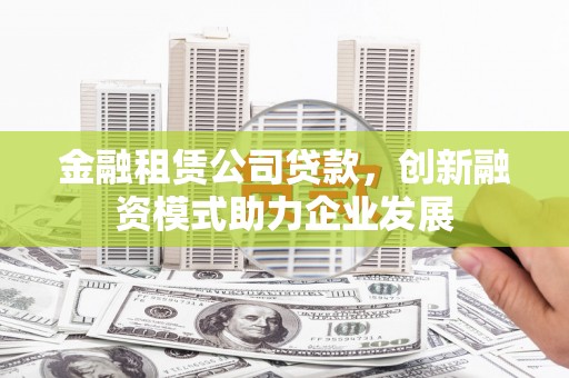 蔡甸金融租赁公司贷款，创新融资模式助力企业发展