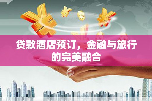 蔡甸贷款酒店预订，金融与旅行的完美融合