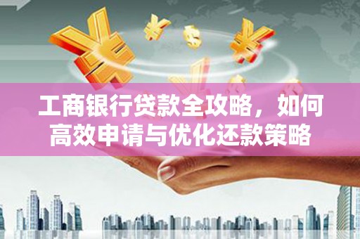 蔡甸工商银行贷款全攻略，如何高效申请与优化还款策略
