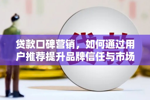 蔡甸贷款口碑营销，如何通过用户推荐提升品牌信任与市场份额