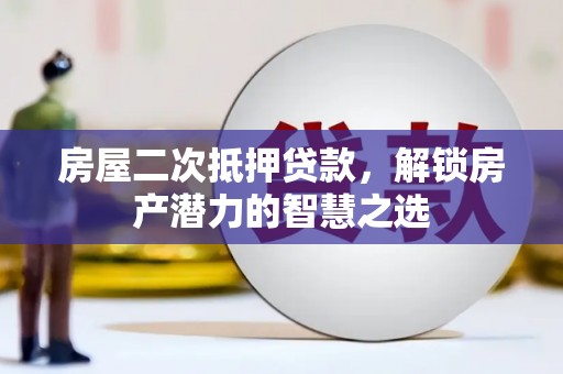 蔡甸房屋二次抵押贷款，解锁房产潜力的智慧之选