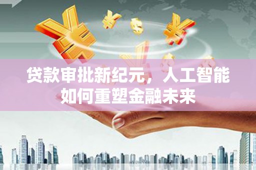 蔡甸贷款审批新纪元，人工智能如何重塑金融未来