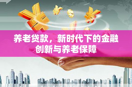 蔡甸养老贷款，新时代下的金融创新与养老保障