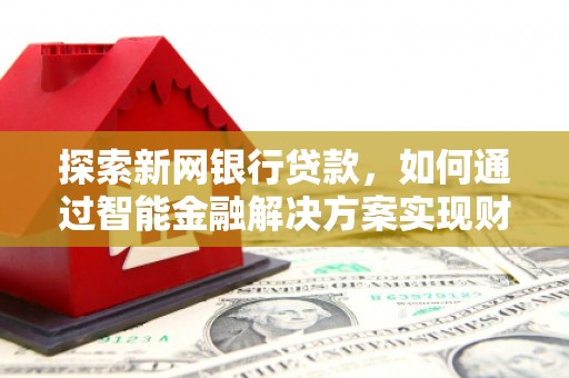 蔡甸探索新网银行贷款，如何通过智能金融解决方案实现财富增长
