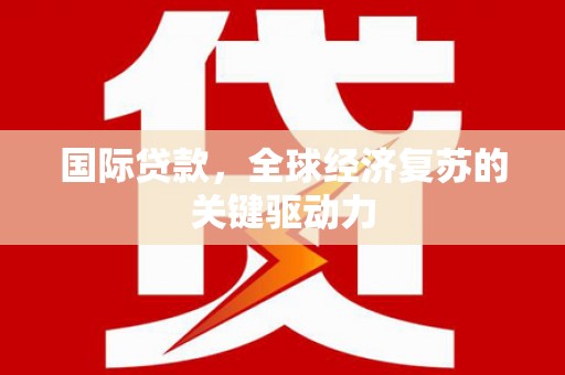 蔡甸国际贷款，全球经济复苏的关键驱动力