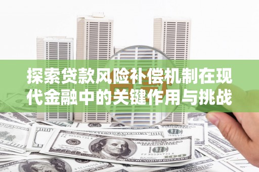 蔡甸探索贷款风险补偿机制在现代金融中的关键作用与挑战