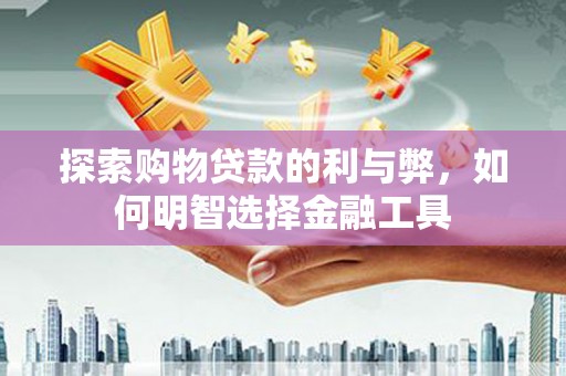 蔡甸探索购物贷款的利与弊，如何明智选择金融工具