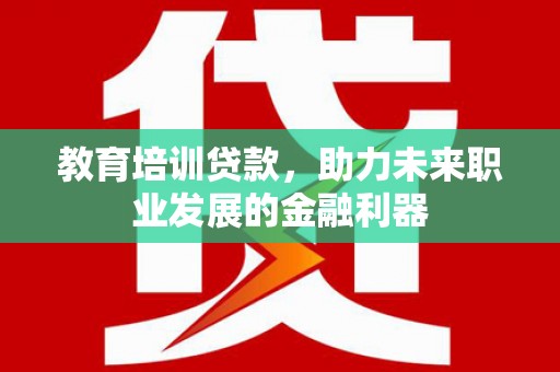 蔡甸教育培训贷款，助力未来职业发展的金融利器