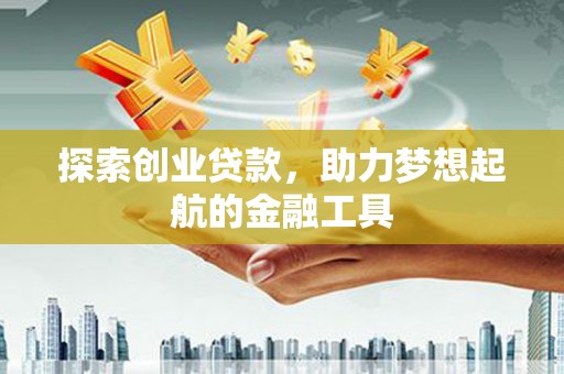 蔡甸探索创业贷款，助力梦想起航的金融工具