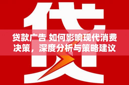 蔡甸贷款广告 如何影响现代消费决策，深度分析与策略建议