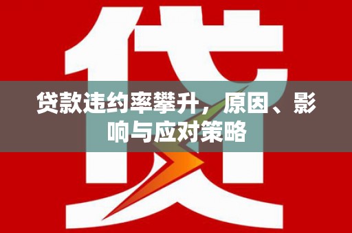 蔡甸贷款违约率攀升，原因、影响与应对策略
