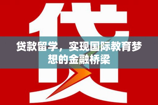 蔡甸贷款留学，实现国际教育梦想的金融桥梁