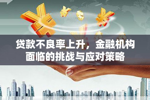 蔡甸贷款不良率上升，金融机构面临的挑战与应对策略