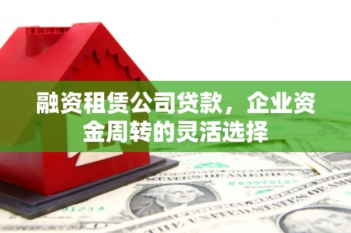 蔡甸融资租赁公司贷款，企业资金周转的灵活选择