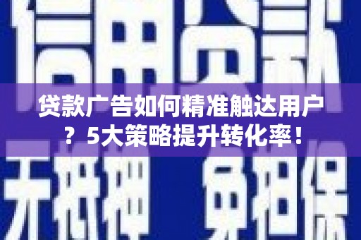 蔡甸贷款广告如何精准触达用户？5大策略提升转化率！