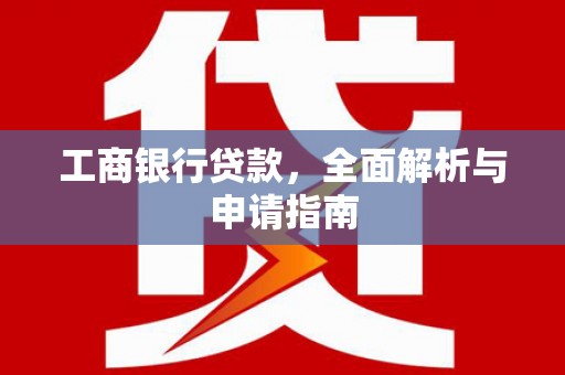 蔡甸工商银行贷款，全面解析与申请指南