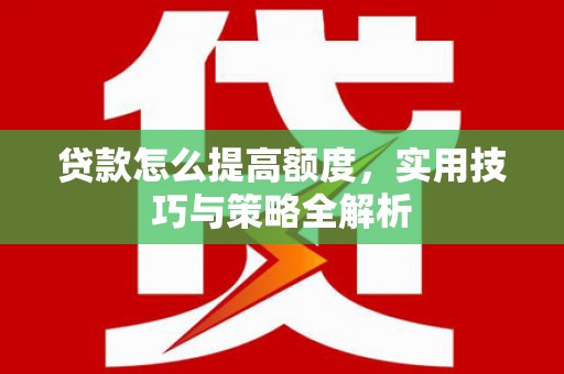 蔡甸贷款怎么提高额度，实用技巧与策略全解析
