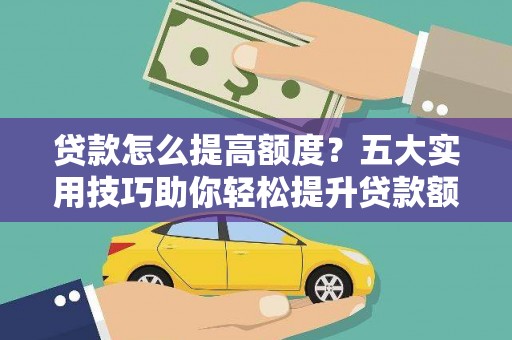 蔡甸贷款怎么提高额度？五大实用技巧助你轻松提升贷款额度