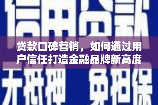 蔡甸贷款口碑营销，如何通过用户信任打造金融品牌新高度
