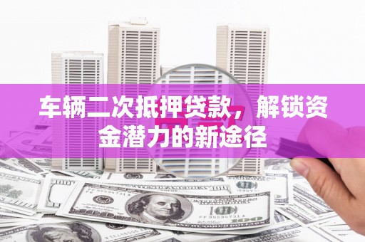 蔡甸车辆二次抵押贷款，解锁资金潜力的新途径