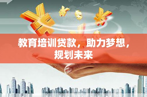 蔡甸教育培训贷款，助力梦想，规划未来