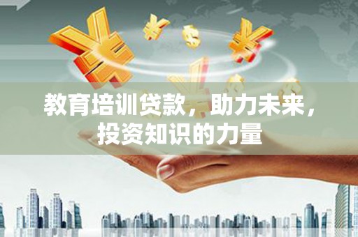 蔡甸教育培训贷款，助力未来，投资知识的力量
