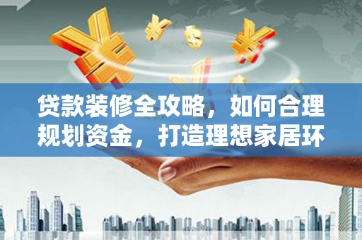 蔡甸贷款装修全攻略，如何合理规划资金，打造理想家居环境