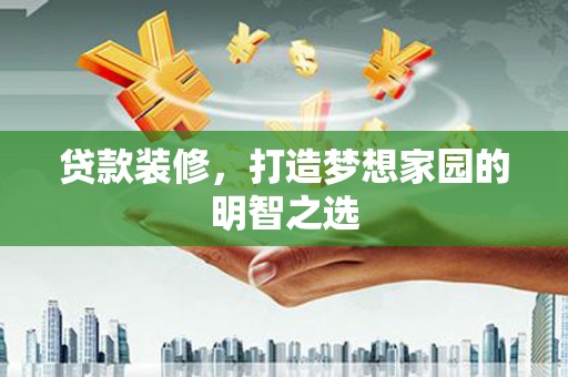 蔡甸贷款装修，打造梦想家园的明智之选