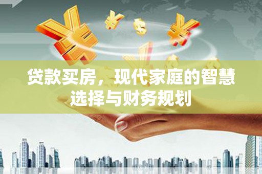 蔡甸贷款买房，现代家庭的智慧选择与财务规划