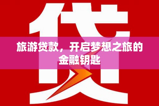 蔡甸旅游贷款，开启梦想之旅的金融钥匙