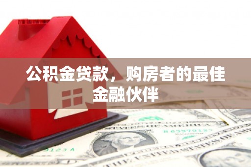 蔡甸公积金贷款，购房者的最佳金融伙伴