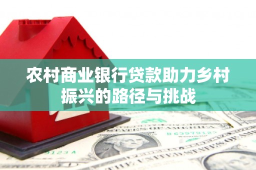 蔡甸农村商业银行贷款助力乡村振兴的路径与挑战