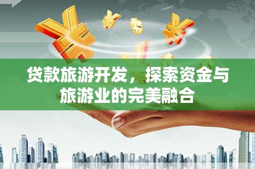 蔡甸贷款旅游开发，探索资金与旅游业的完美融合