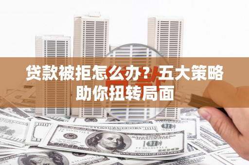 蔡甸贷款被拒怎么办？五大策略助你扭转局面