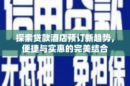 蔡甸探索贷款酒店预订新趋势，便捷与实惠的完美结合