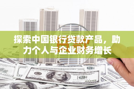 蔡甸探索中国银行贷款产品，助力个人与企业财务增长