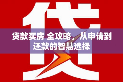 蔡甸贷款买房 全攻略，从申请到还款的智慧选择