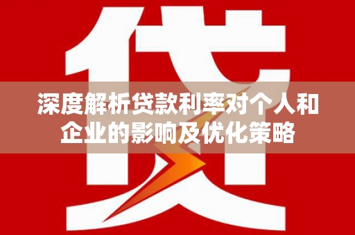 蔡甸深度解析贷款利率对个人和企业的影响及优化策略