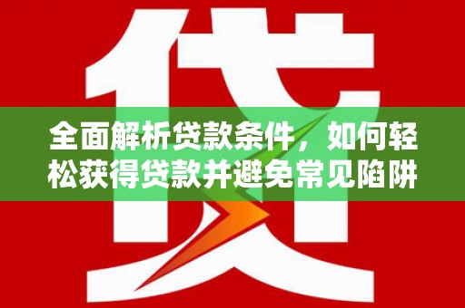 蔡甸全面解析贷款条件，如何轻松获得贷款并避免常见陷阱