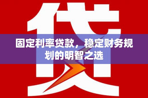 蔡甸固定利率贷款，稳定财务规划的明智之选