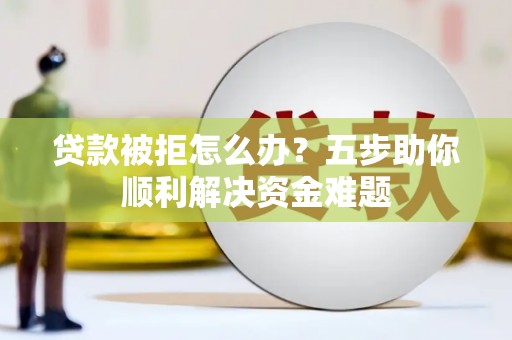蔡甸贷款被拒怎么办？五步助你顺利解决资金难题