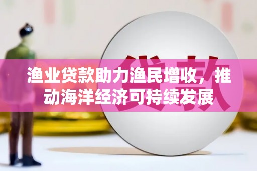 蔡甸渔业贷款助力渔民增收，推动海洋经济可持续发展