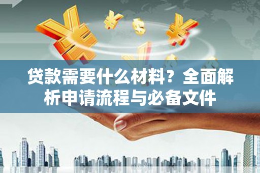 蔡甸贷款需要什么材料？全面解析申请流程与必备文件