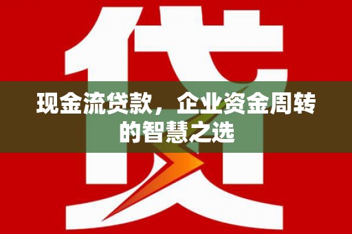 蔡甸现金流贷款，企业资金周转的智慧之选