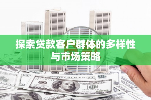 蔡甸探索贷款客户群体的多样性与市场策略