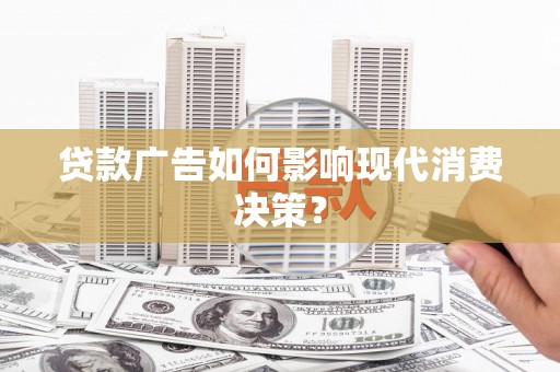 蔡甸贷款广告如何影响现代消费决策？