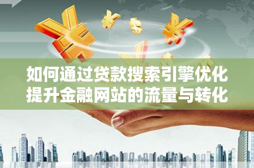 蔡甸如何通过贷款搜索引擎优化提升金融网站的流量与转化率
